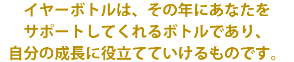 イヤーボトルは、その年にあなたをサポートしてくれるボトルであり、自分の成長に役立てていけるものです。